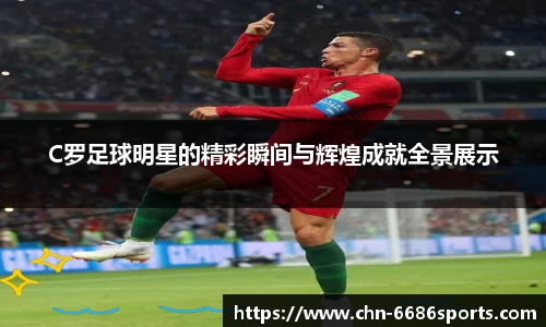 C罗足球明星的精彩瞬间与辉煌成就全景展示