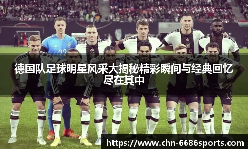 德国队足球明星风采大揭秘精彩瞬间与经典回忆尽在其中
