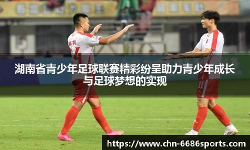 湖南省青少年足球联赛精彩纷呈助力青少年成长与足球梦想的实现